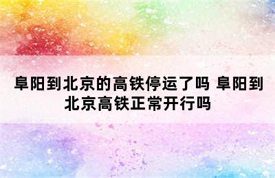 阜阳到北京的高铁停运了吗 阜阳到北京高铁正常开行吗